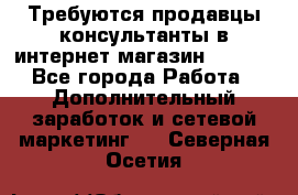 Требуются продавцы-консультанты в интернет-магазин ESSENS - Все города Работа » Дополнительный заработок и сетевой маркетинг   . Северная Осетия